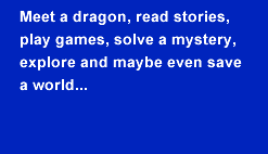 Meet a dragon, read stories, play games, solve a mystery, explore and maybe even save a world